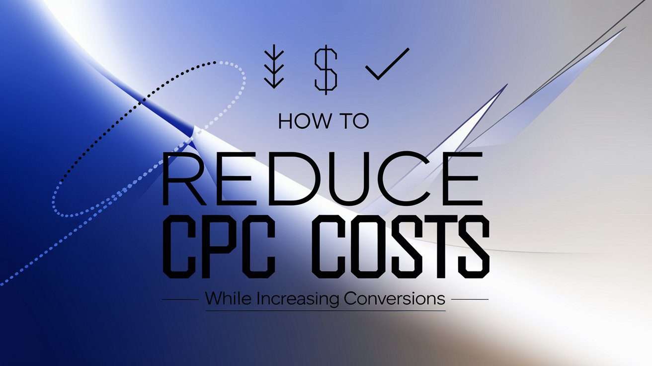 How to Reduce CPC Costs While Increasing Conversions