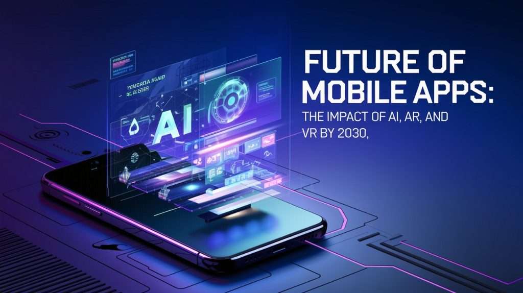 Future of Mobile Apps The Impact of AI, AR, and VR by 2030